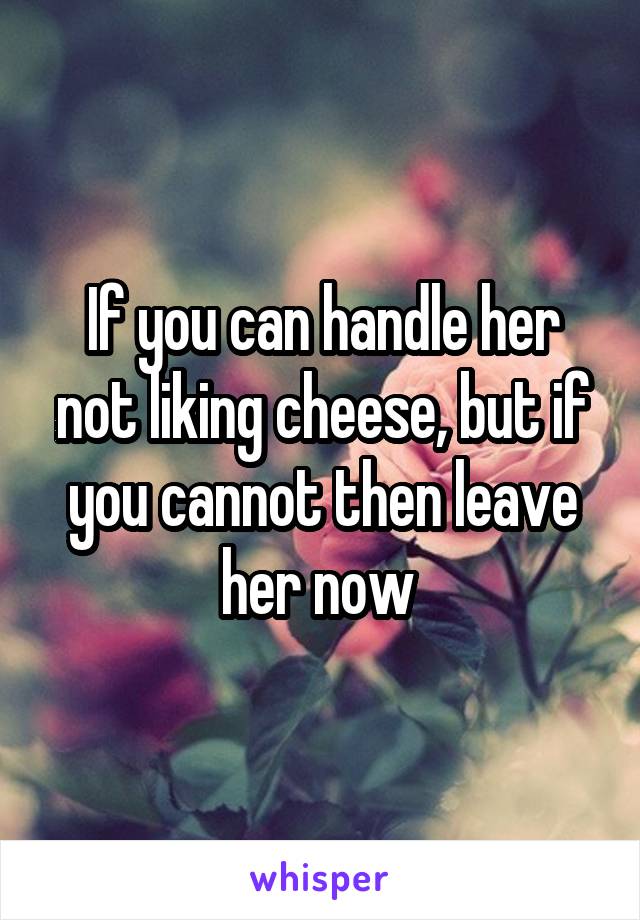 If you can handle her not liking cheese, but if you cannot then leave her now 