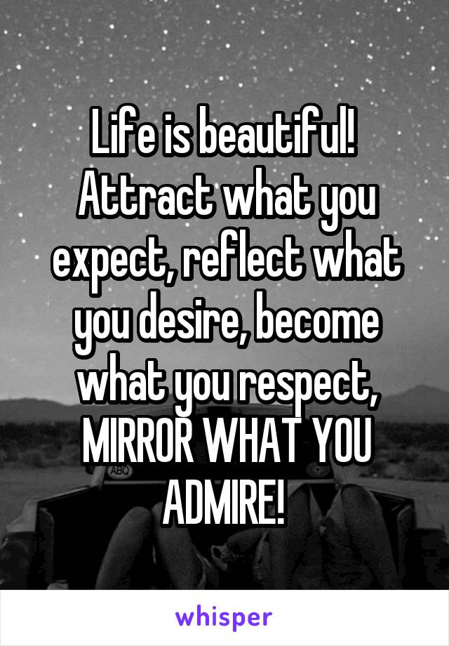 Life is beautiful! 
Attract what you expect, reflect what you desire, become what you respect, MIRROR WHAT YOU ADMIRE! 