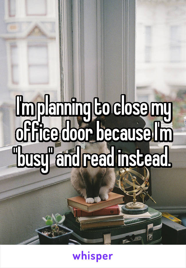 I'm planning to close my office door because I'm "busy" and read instead. 