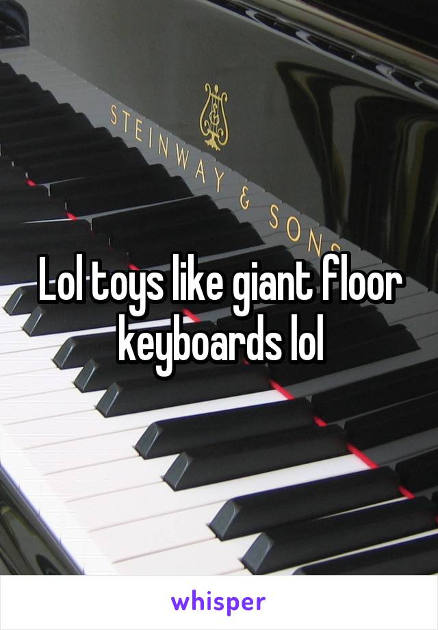 Lol toys like giant floor keyboards lol