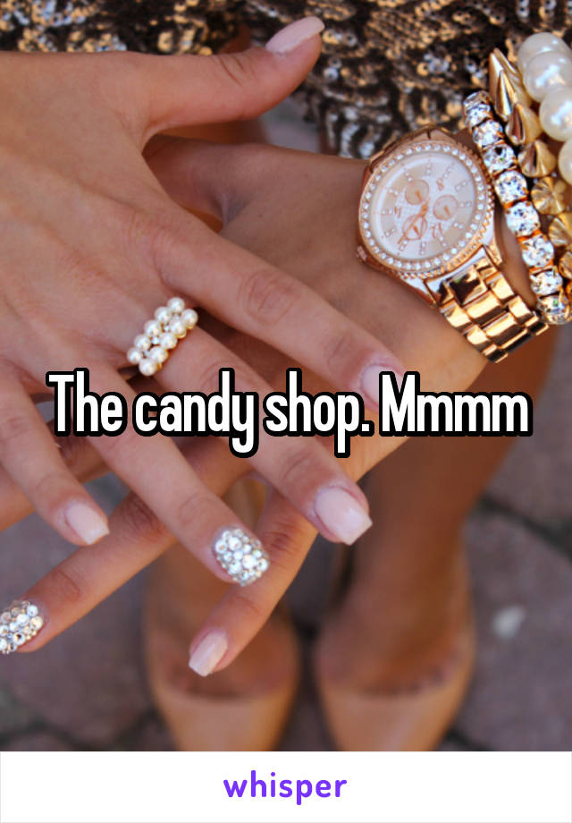 The candy shop. Mmmm