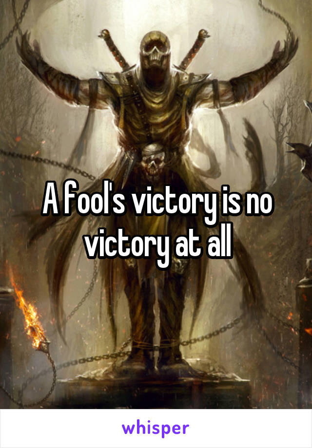 A fool's victory is no victory at all