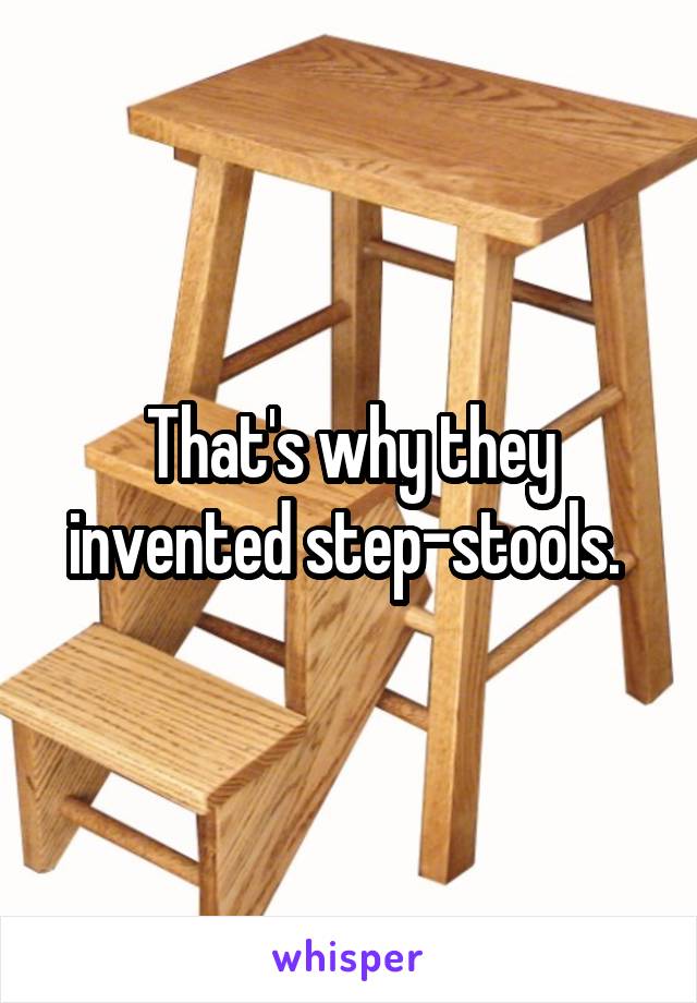 That's why they invented step-stools. 