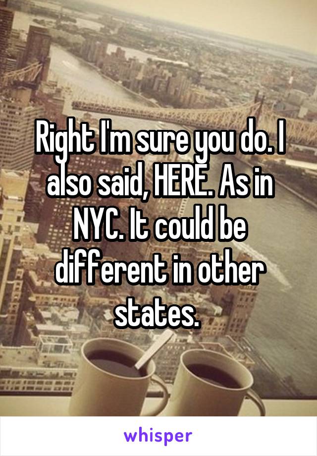 Right I'm sure you do. I also said, HERE. As in NYC. It could be different in other states. 