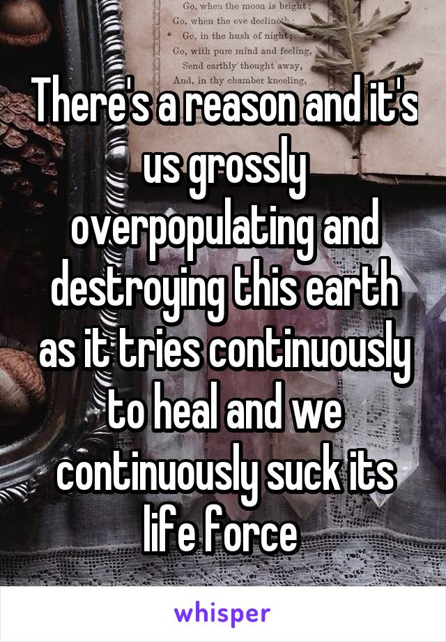 There's a reason and it's us grossly overpopulating and destroying this earth as it tries continuously to heal and we continuously suck its life force 