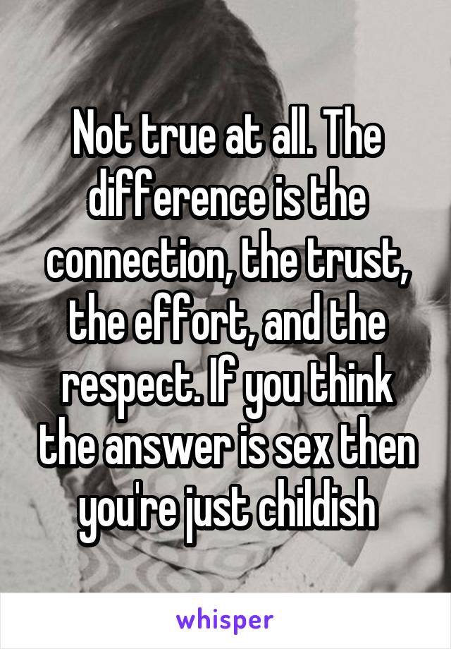 Not true at all. The difference is the connection, the trust, the effort, and the respect. If you think the answer is sex then you're just childish