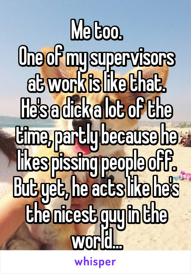 Me too.
One of my supervisors at work is like that.
He's a dick a lot of the time, partly because he likes pissing people off. But yet, he acts like he's the nicest guy in the world...