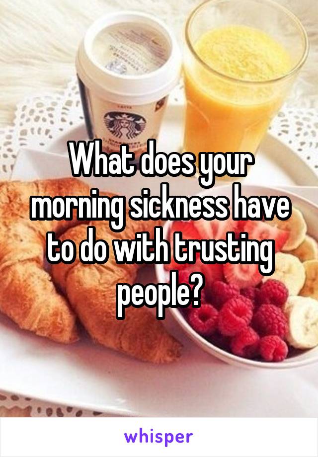 What does your morning sickness have to do with trusting people?