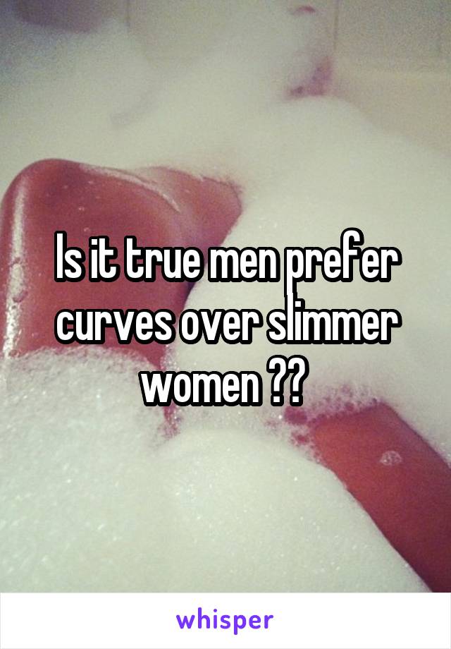 Is it true men prefer curves over slimmer women ?? 