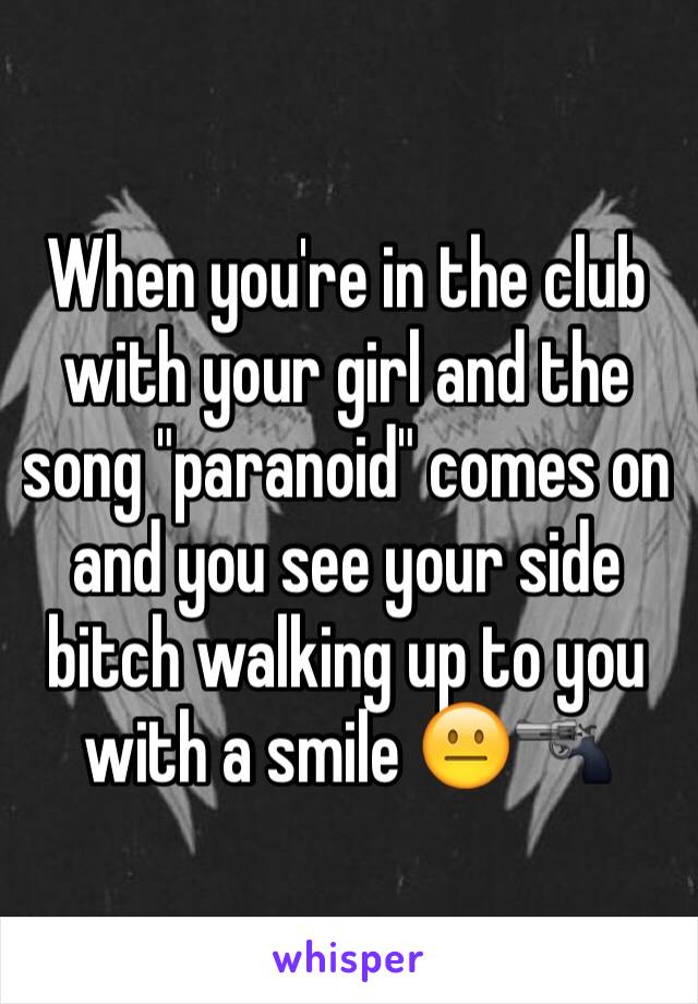 When you're in the club with your girl and the song "paranoid" comes on and you see your side bitch walking up to you with a smile 😐🔫