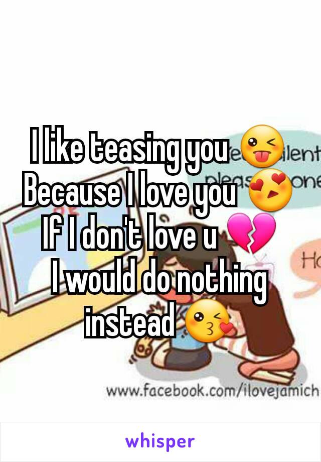 I like teasing you 😜
Because I love you 😍
If I don't love u 💔
I would do nothing instead 😘