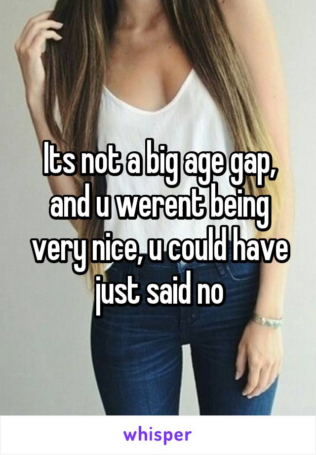 Its not a big age gap, and u werent being very nice, u could have just said no