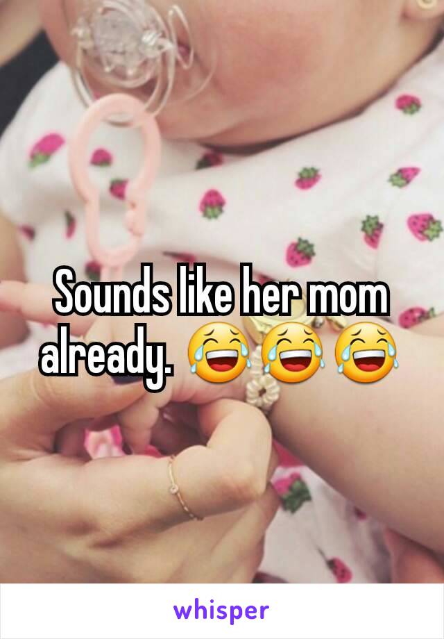 Sounds like her mom already. 😂😂😂