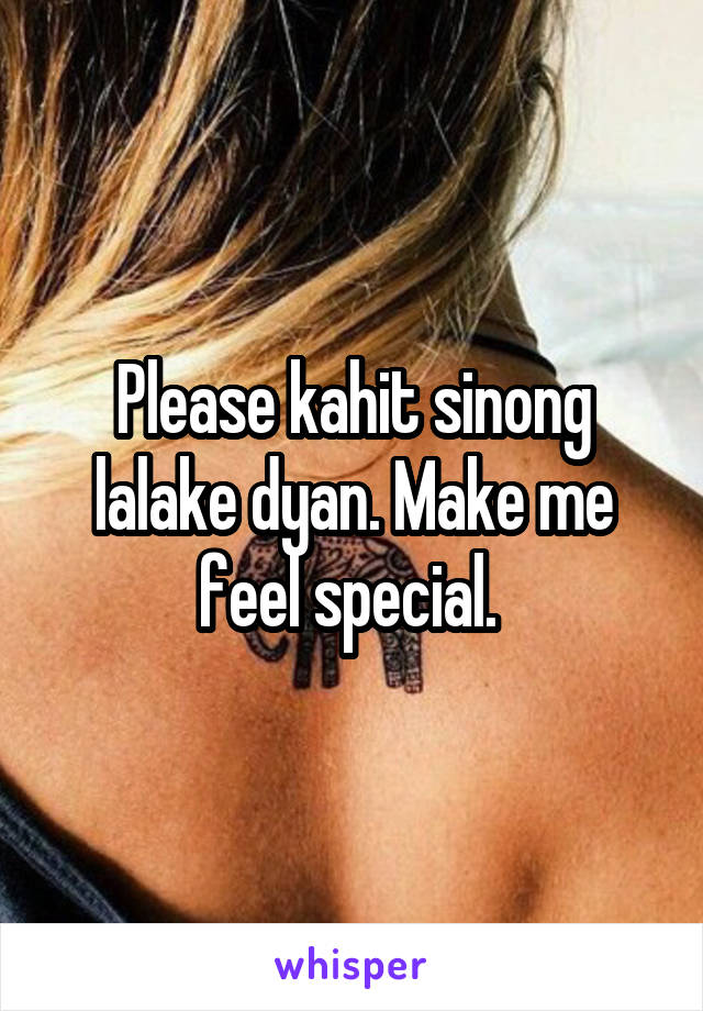 Please kahit sinong lalake dyan. Make me feel special. 