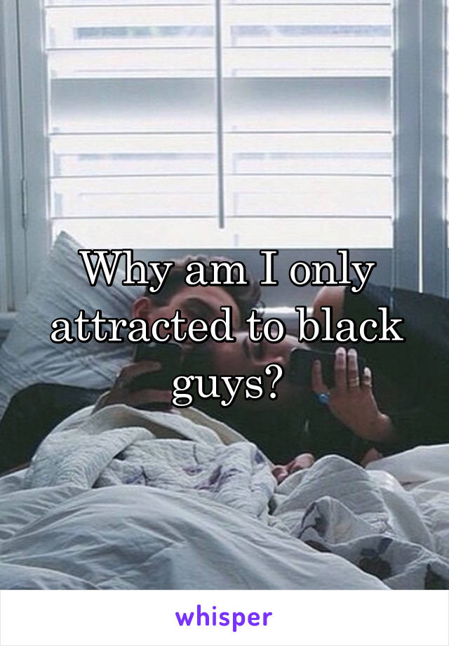 Why am I only attracted to black guys?