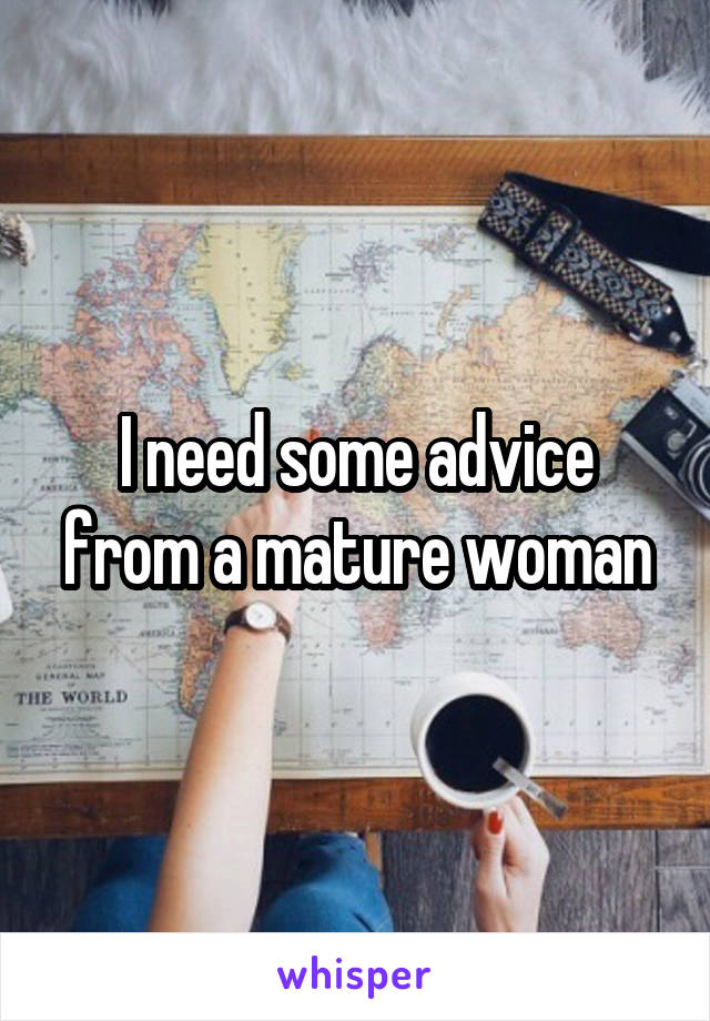 I need some advice from a mature woman