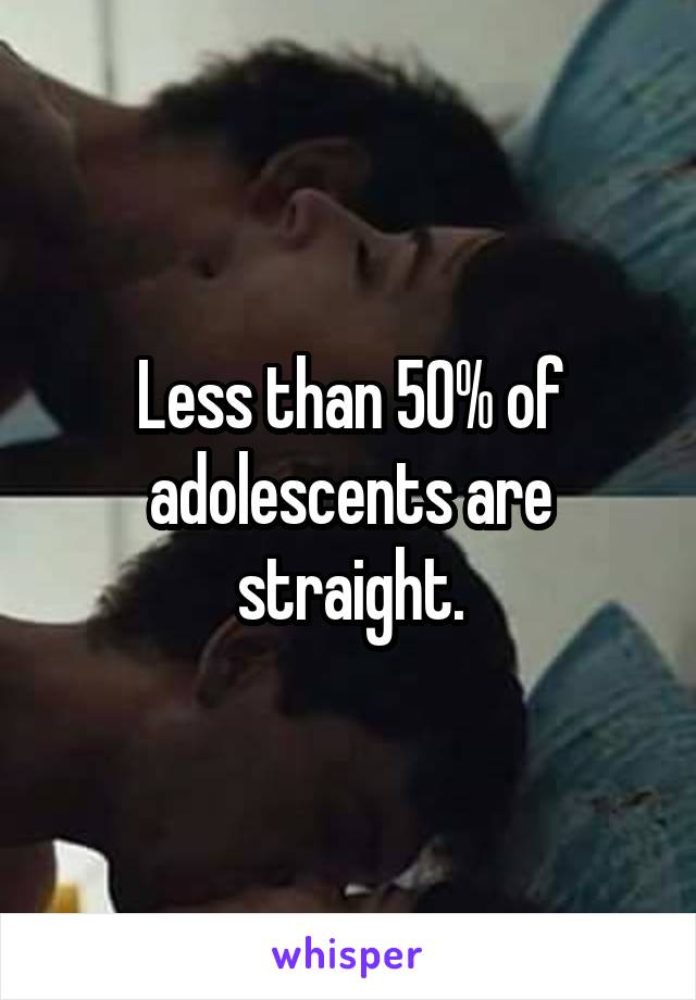 Less than 50% of adolescents are straight.