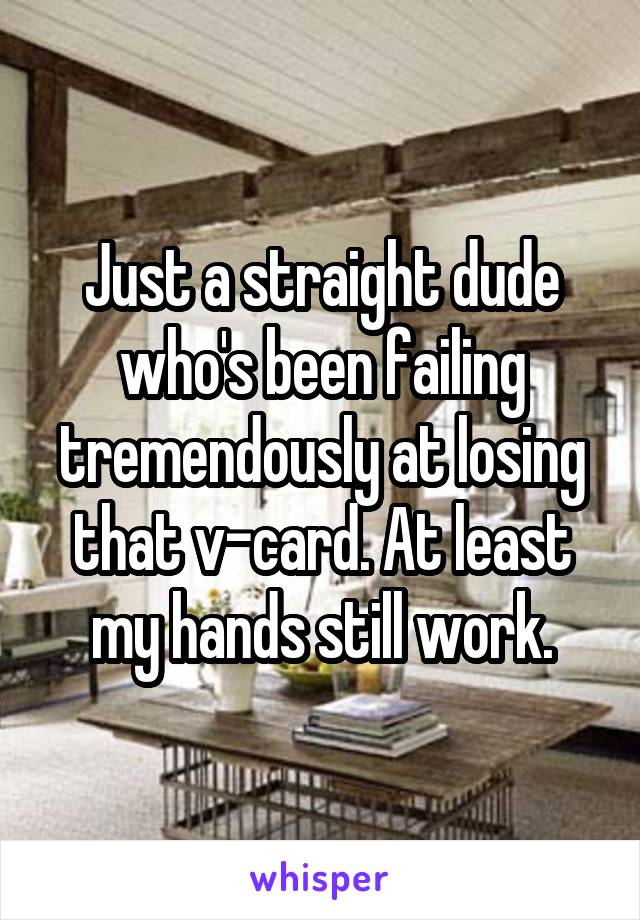 Just a straight dude who's been failing tremendously at losing that v-card. At least my hands still work.