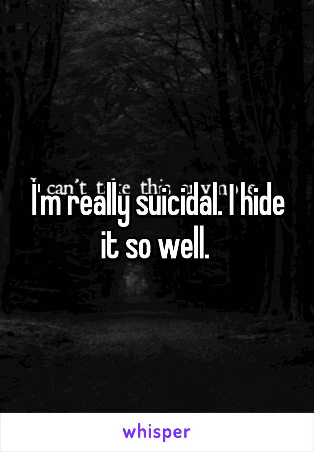 I'm really suicidal. I hide it so well. 