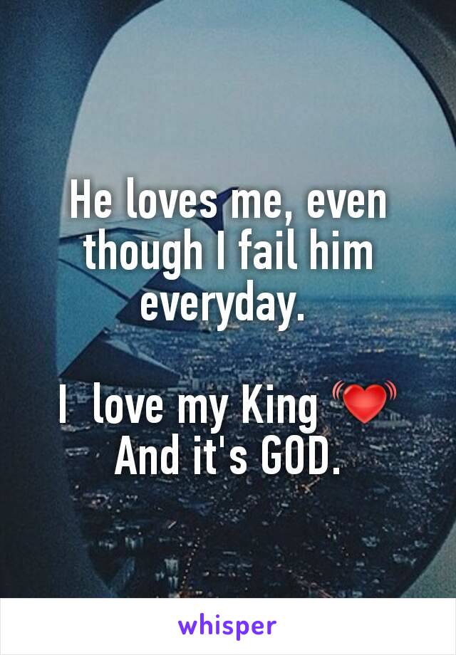 He loves me, even though I fail him everyday. 

I  love my King 💓
And it's GOD.