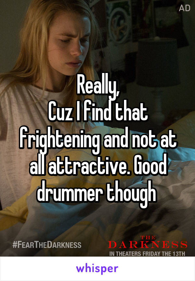 Really,
Cuz I find that frightening and not at all attractive. Good drummer though 