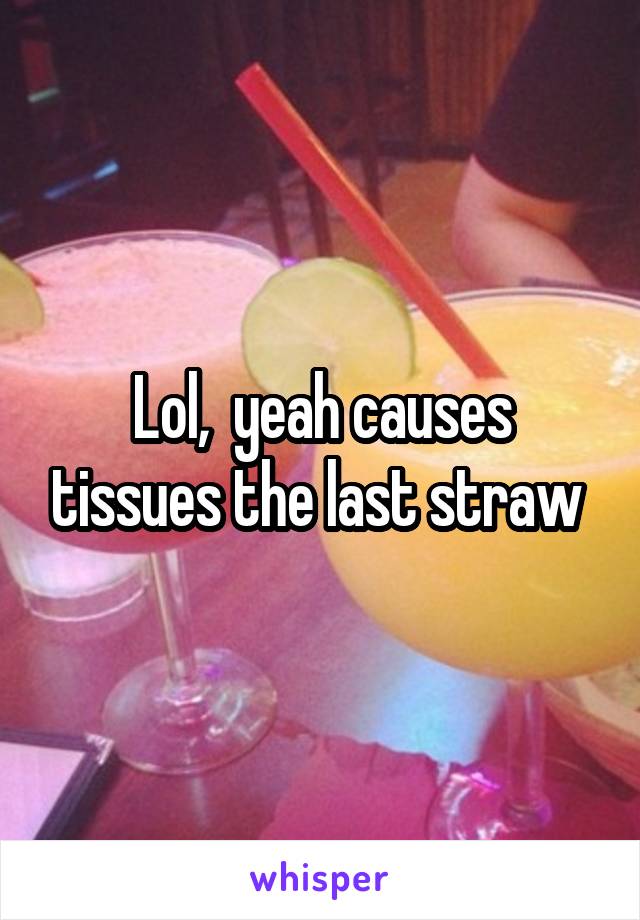 Lol,  yeah causes tissues the last straw 