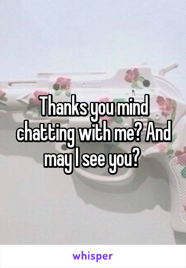 Thanks you mind chatting with me? And may I see you? 