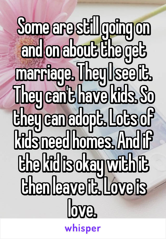 Some are still going on and on about the get marriage. They I see it. They can't have kids. So they can adopt. Lots of kids need homes. And if the kid is okay with it then leave it. Love is love. 