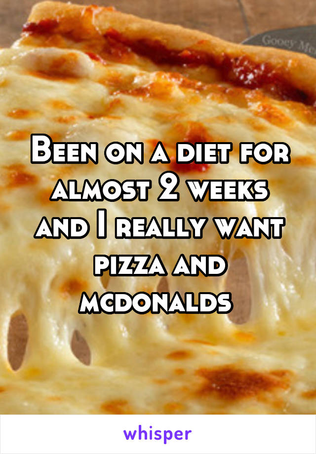 Been on a diet for almost 2 weeks and I really want pizza and mcdonalds 