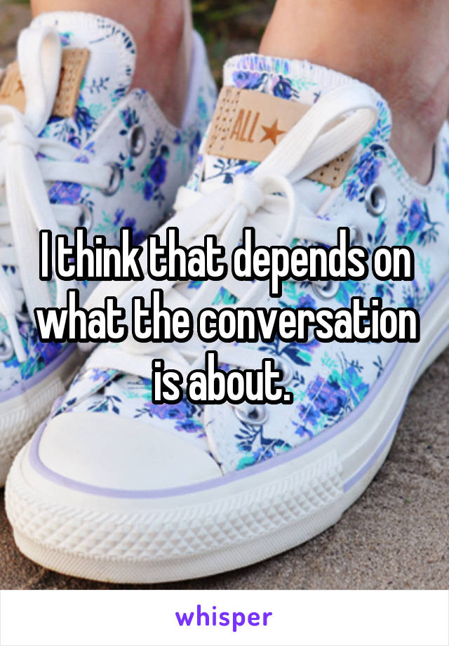 I think that depends on what the conversation is about. 