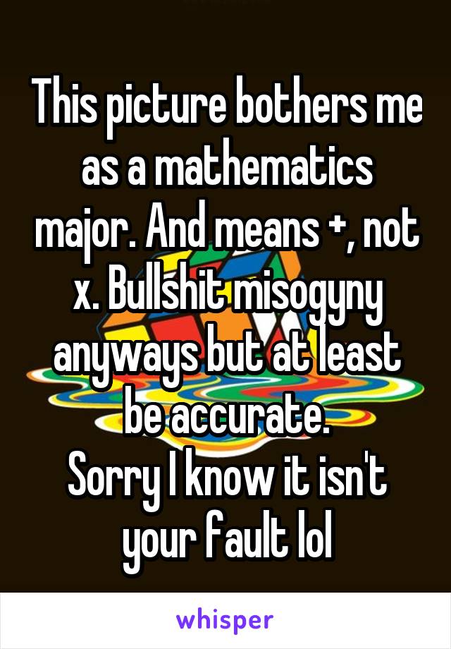 This picture bothers me as a mathematics major. And means +, not x. Bullshit misogyny anyways but at least be accurate.
Sorry I know it isn't your fault lol