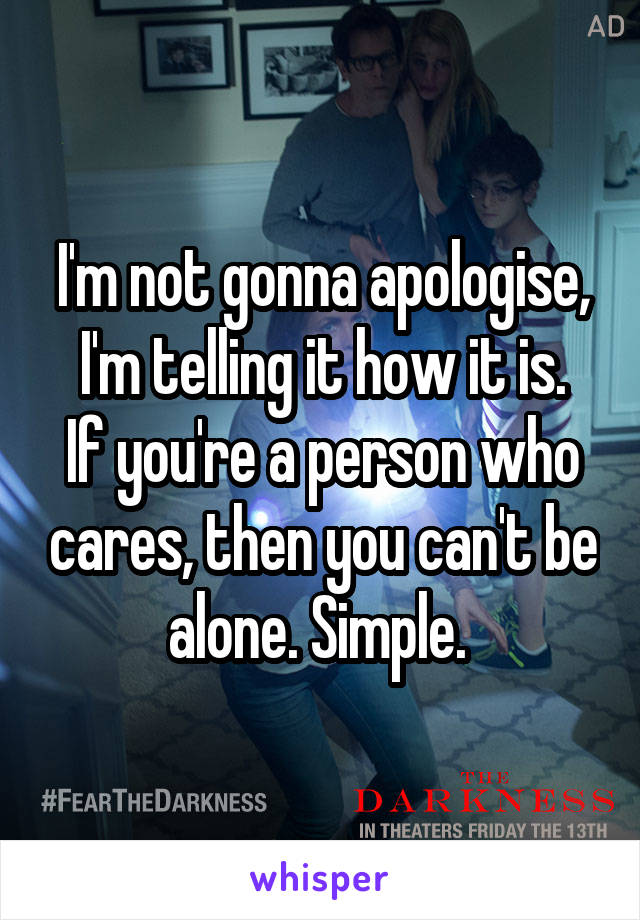 I'm not gonna apologise, I'm telling it how it is.
If you're a person who cares, then you can't be alone. Simple. 