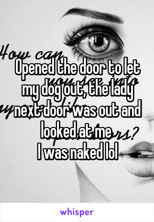 Opened the door to let my dog out, the lady next door was out and looked at me 
I was naked lol