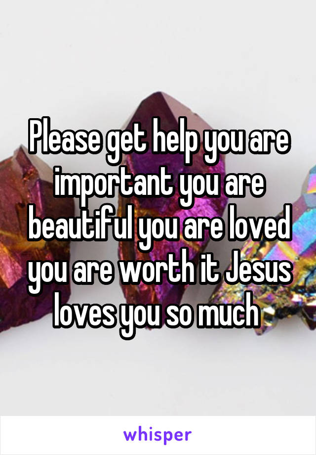 Please get help you are important you are beautiful you are loved you are worth it Jesus loves you so much 