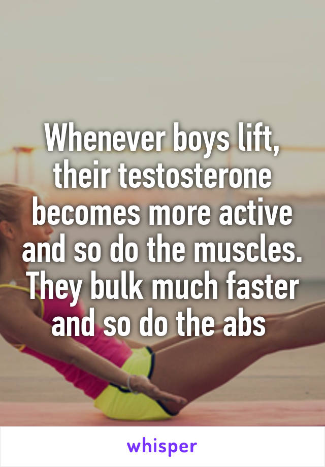 Whenever boys lift, their testosterone becomes more active and so do the muscles. They bulk much faster and so do the abs 