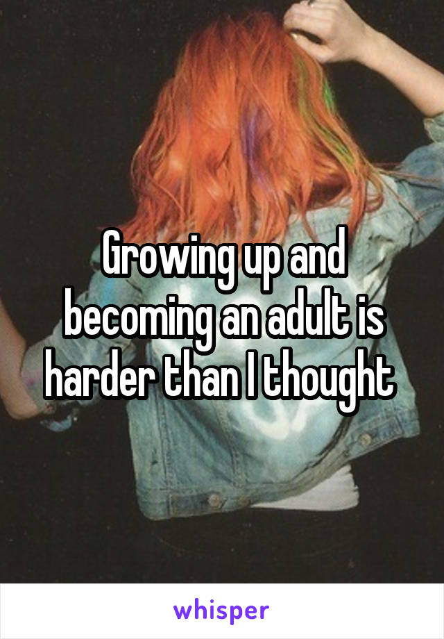 Growing up and becoming an adult is harder than I thought 