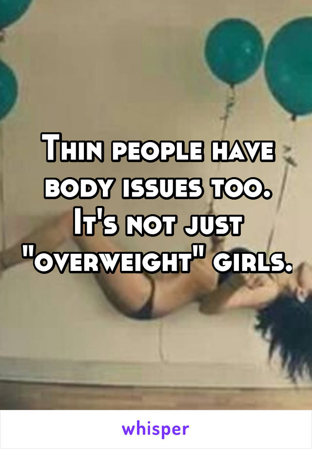 Thin people have body issues too. It's not just "overweight" girls. 