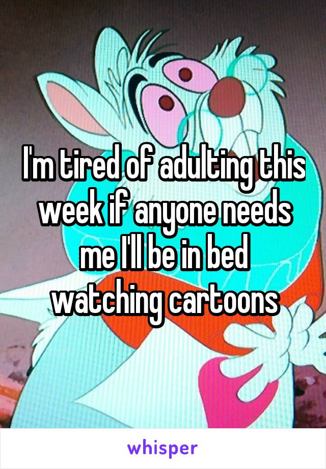 I'm tired of adulting this week if anyone needs me I'll be in bed watching cartoons