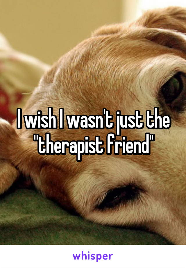 I wish I wasn't just the "therapist friend"