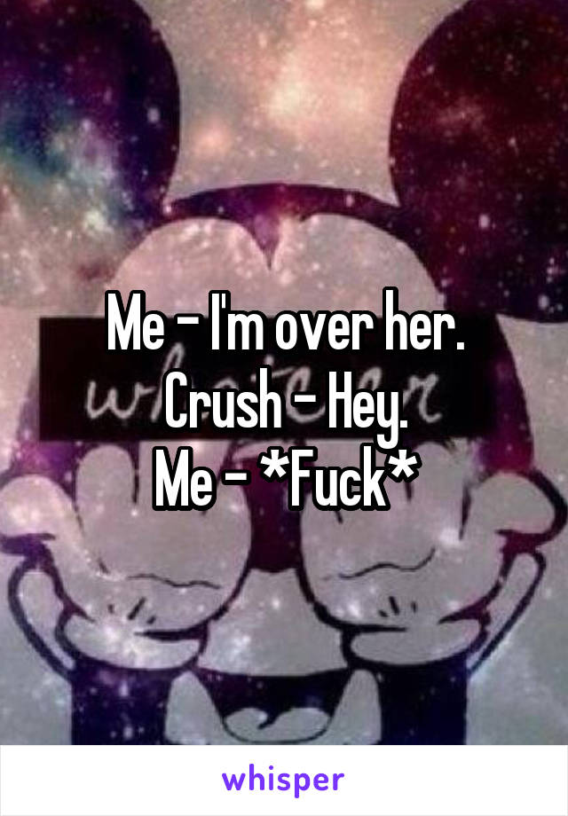 Me - I'm over her.
Crush - Hey.
Me - *Fuck*