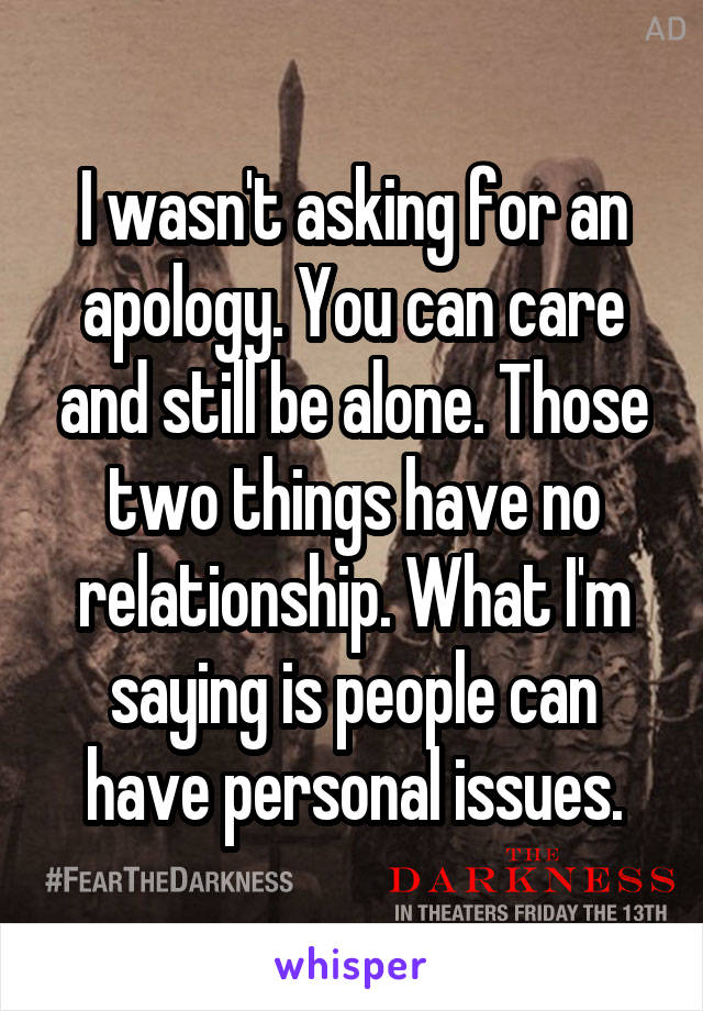 I wasn't asking for an apology. You can care and still be alone. Those two things have no relationship. What I'm saying is people can have personal issues.