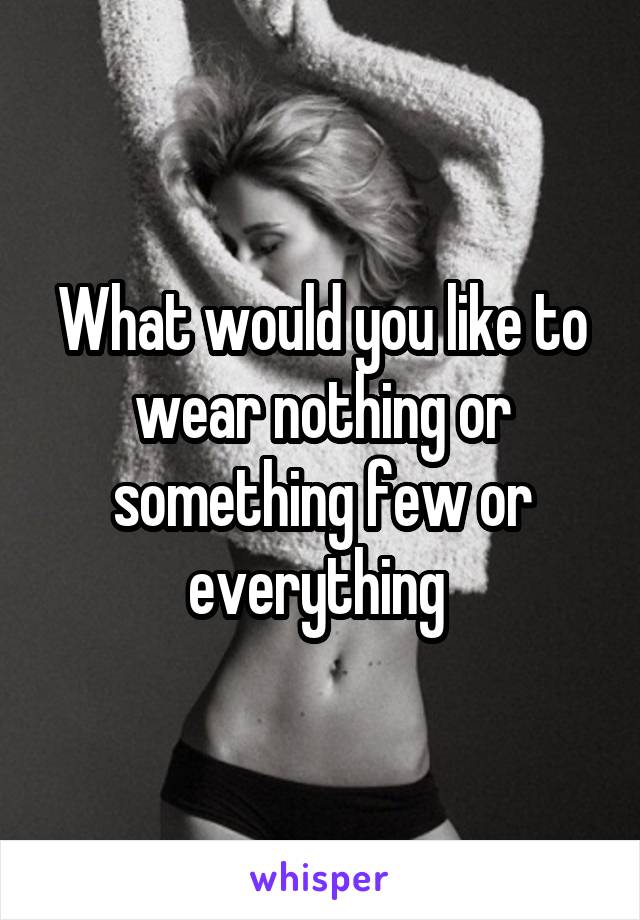 What would you like to wear nothing or something few or everything 