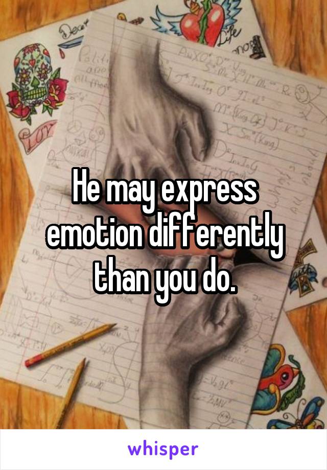 He may express emotion differently than you do.