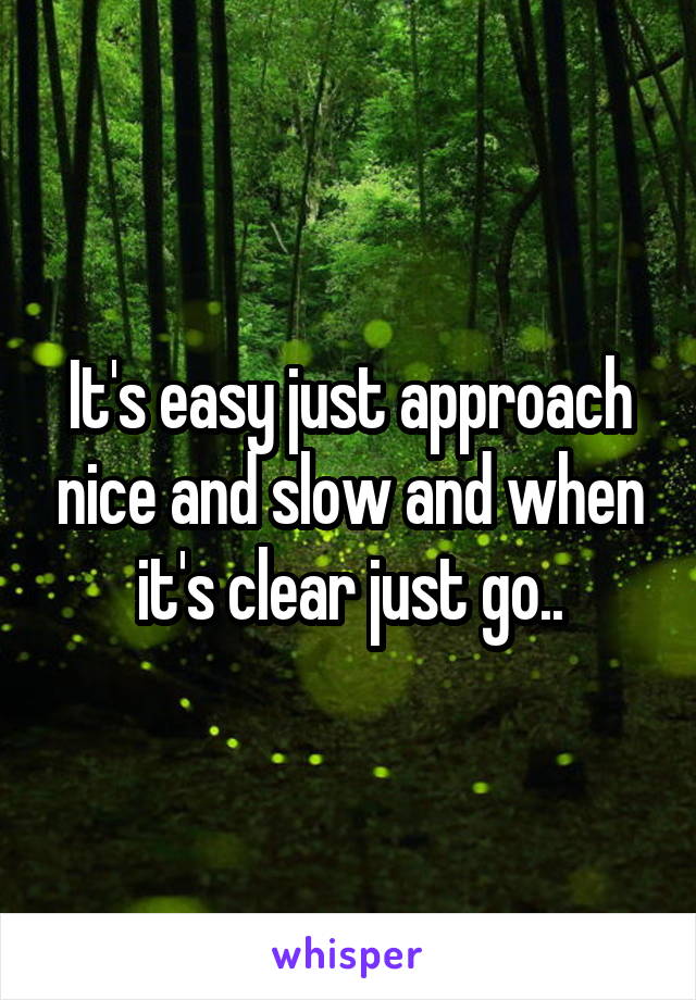 It's easy just approach nice and slow and when it's clear just go..