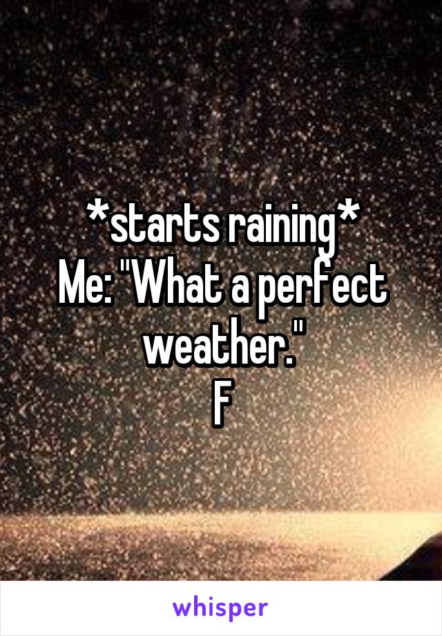 *starts raining*
Me: "What a perfect weather."
F