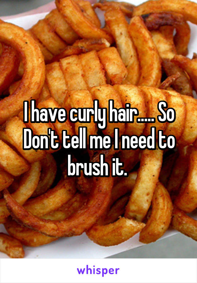 I have curly hair..... So Don't tell me I need to brush it. 