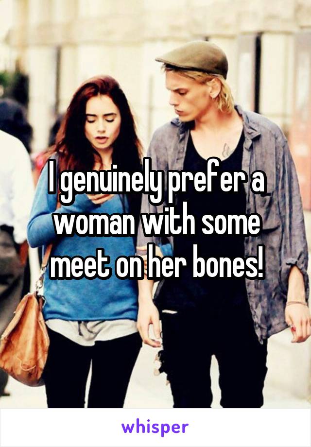 I genuinely prefer a woman with some meet on her bones!