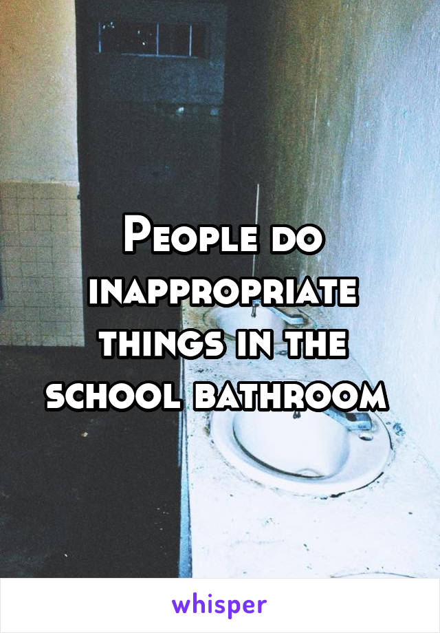 People do inappropriate things in the school bathroom 