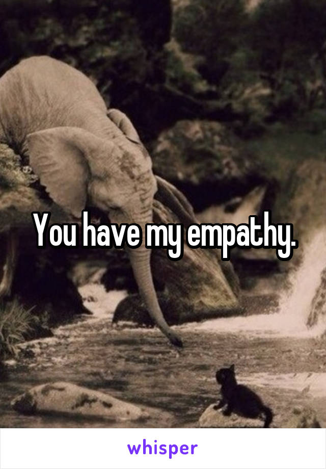 You have my empathy.