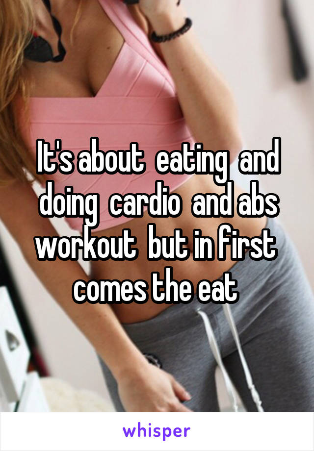 It's about  eating  and doing  cardio  and abs workout  but in first  comes the eat 